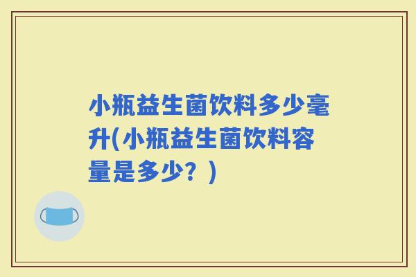 小瓶益生菌饮料多少毫升(小瓶益生菌饮料容量是多少？)