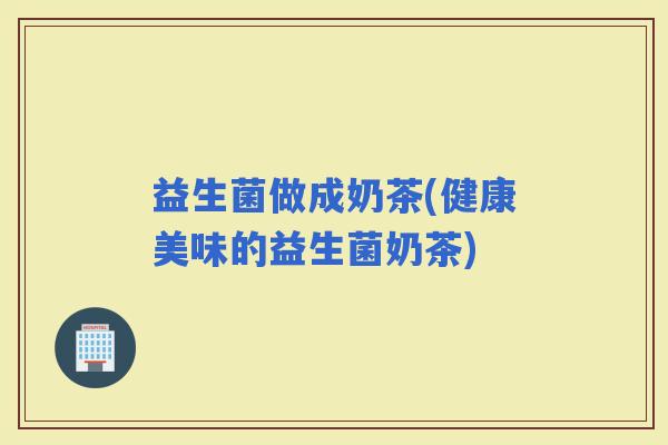 益生菌做成奶茶(健康美味的益生菌奶茶)