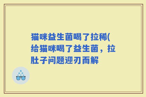 猫咪益生菌喝了拉稀(给猫咪喝了益生菌，拉肚子问题迎刃而解