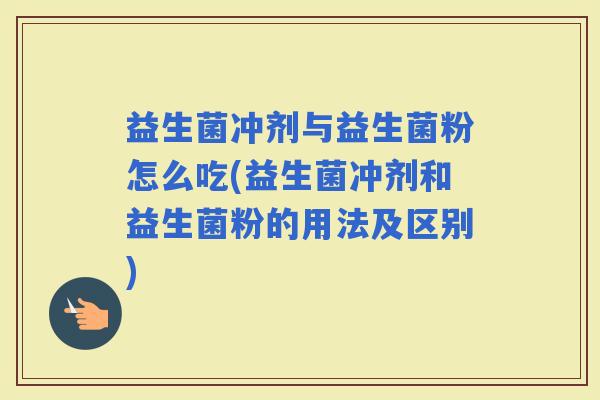益生菌冲剂与益生菌粉怎么吃(益生菌冲剂和益生菌粉的用法及区别)