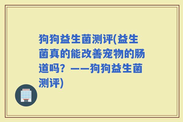 狗狗益生菌测评(益生菌真的能改善宠物的肠道吗？——狗狗益生菌测评)