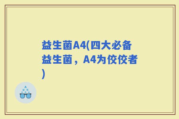 益生菌A4(四大必备益生菌，A4为佼佼者)