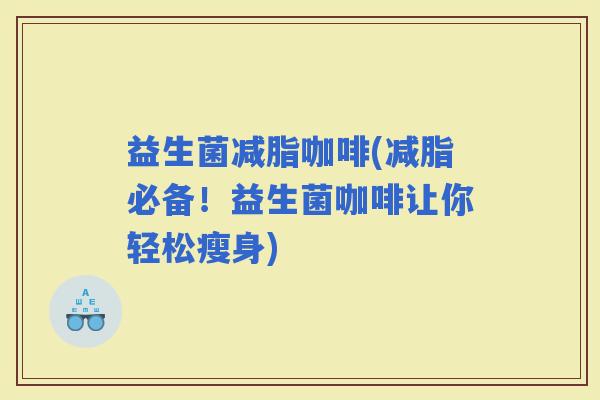 益生菌减脂咖啡(减脂必备！益生菌咖啡让你轻松瘦身)