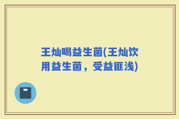 王灿喝益生菌(王灿饮用益生菌，受益匪浅)