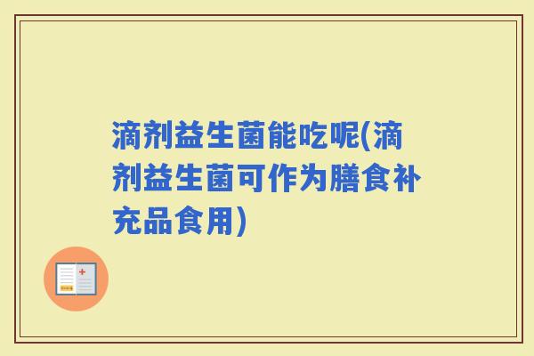 滴剂益生菌能吃呢(滴剂益生菌可作为膳食补充品食用)
