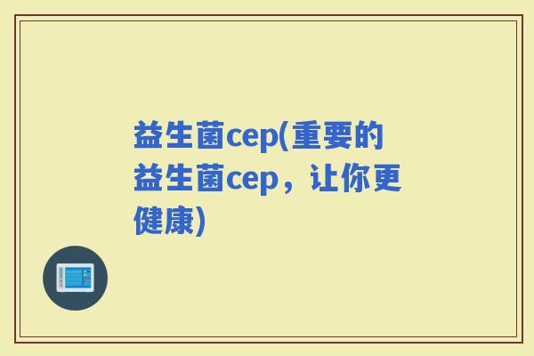 益生菌cep(重要的益生菌cep，让你更健康)