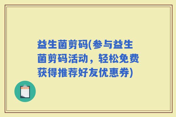 益生菌剪码(参与益生菌剪码活动，轻松免费获得推荐好友优惠券)