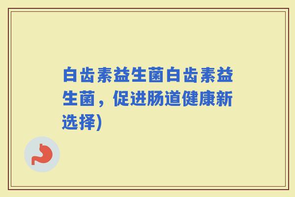 白齿素益生菌白齿素益生菌，促进肠道健康新选择)