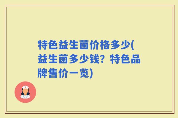 特色益生菌价格多少(益生菌多少钱？特色品牌售价一览)