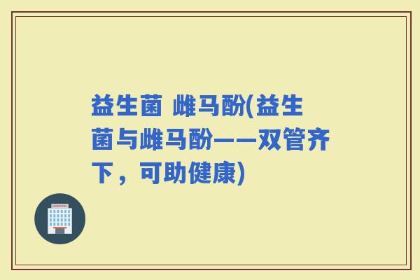 益生菌 雌马酚(益生菌与雌马酚——双管齐下，可助健康)