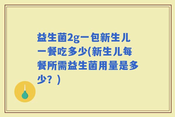 益生菌2g一包新生儿一餐吃多少(新生儿每餐所需益生菌用量是多少？)