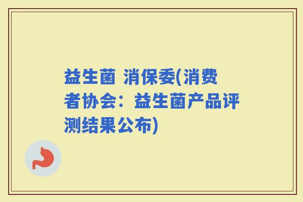 益生菌 消保委(消费者协会：益生菌产品评测结果公布)