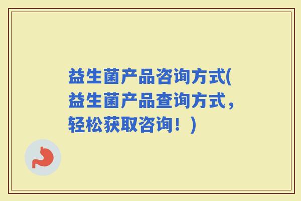 益生菌产品咨询方式(益生菌产品查询方式，轻松获取咨询！)