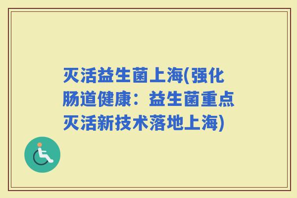 灭活益生菌上海(强化肠道健康：益生菌重点灭活新技术落地上海)