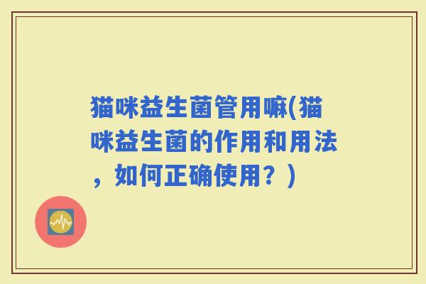 猫咪益生菌管用嘛(猫咪益生菌的作用和用法，如何正确使用？)