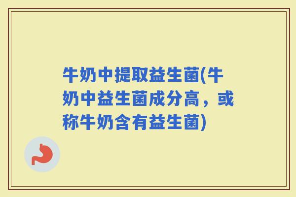 牛奶中提取益生菌(牛奶中益生菌成分高，或称牛奶含有益生菌)