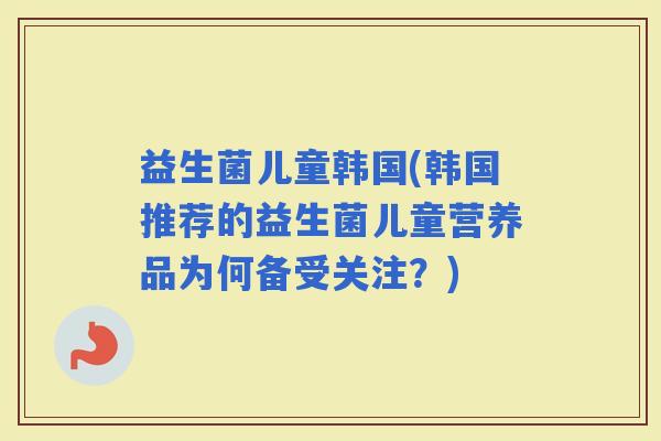 益生菌儿童韩国(韩国推荐的益生菌儿童营养品为何备受关注？)