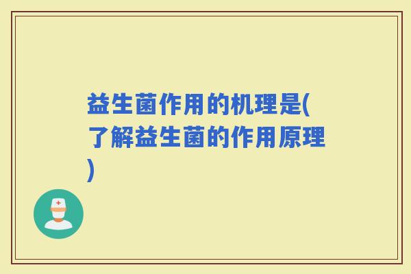 益生菌作用的机理是(了解益生菌的作用原理)