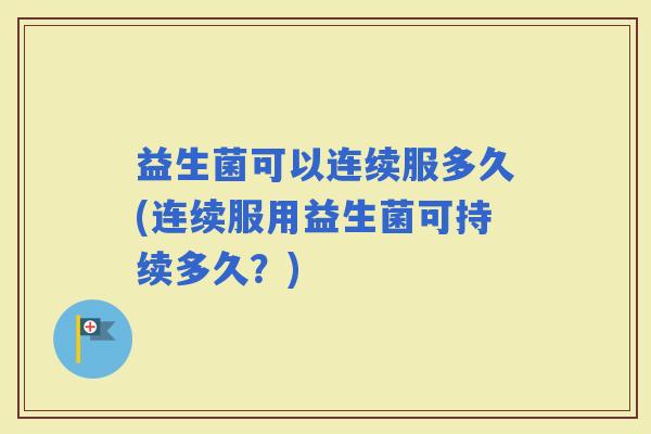 益生菌可以连续服多久(连续服用益生菌可持续多久？)