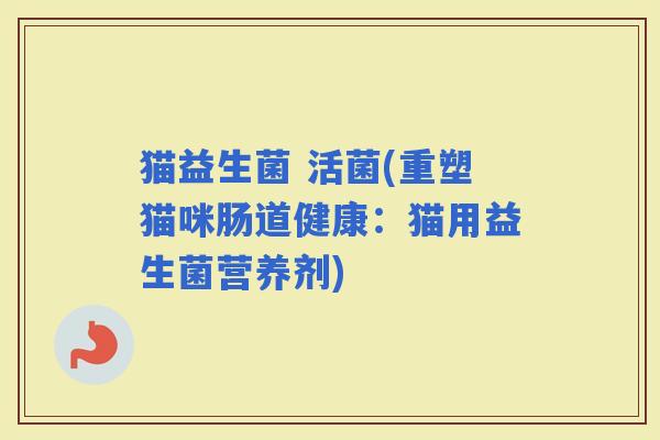猫益生菌 活菌(重塑猫咪肠道健康：猫用益生菌营养剂)
