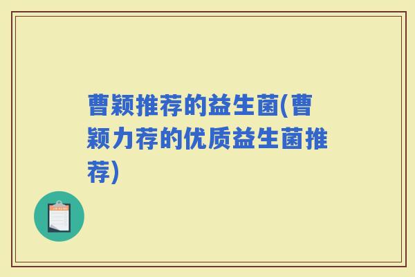 曹颖推荐的益生菌(曹颖力荐的优质益生菌推荐)
