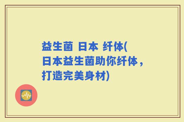 益生菌 日本 纤体(日本益生菌助你纤体，打造完美身材)