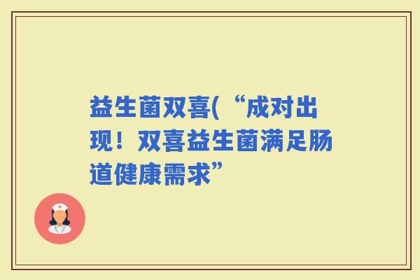 益生菌双喜(“成对出现！双喜益生菌满足肠道健康需求”