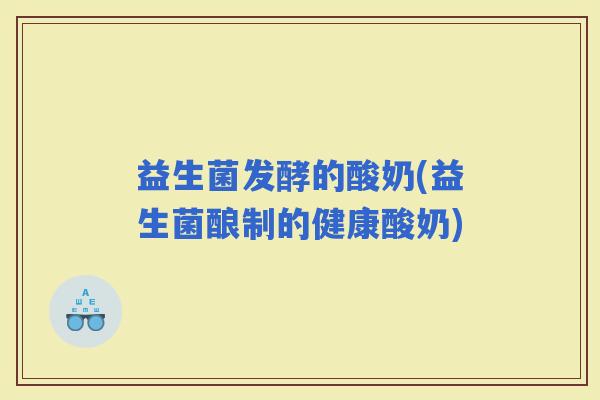 益生菌发酵的酸奶(益生菌酿制的健康酸奶)