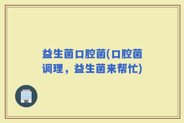 益生菌口腔菌(口腔菌调理，益生菌来帮忙)