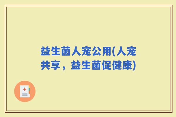 益生菌人宠公用(人宠共享，益生菌促健康)