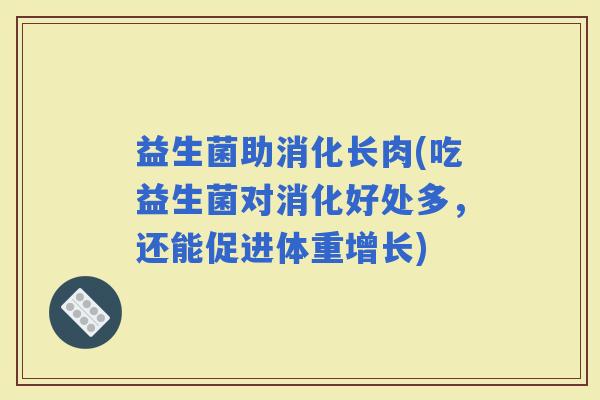 益生菌助消化长肉(吃益生菌对消化好处多，还能促进体重增长)