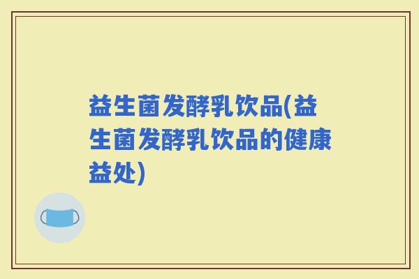 益生菌发酵乳饮品(益生菌发酵乳饮品的健康益处)