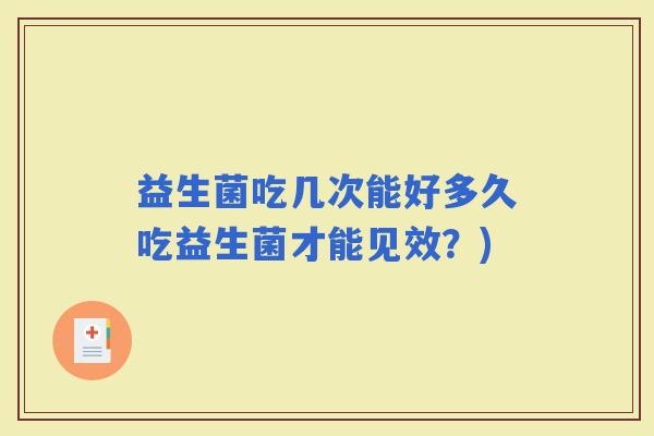 益生菌吃几次能好多久吃益生菌才能见效？)