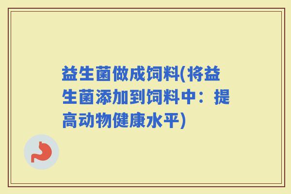 益生菌做成饲料(将益生菌添加到饲料中：提高动物健康水平)