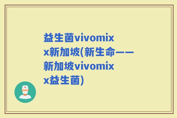 益生菌vivomixx新加坡(新生命——新加坡vivomixx益生菌)