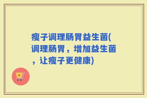 瘦子调理肠胃益生菌(调理肠胃，增加益生菌，让瘦子更健康)