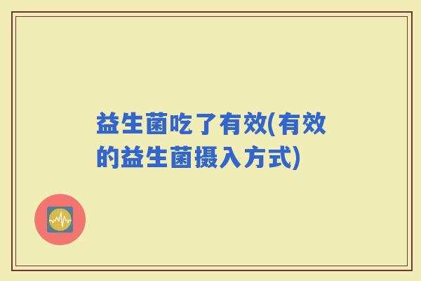 益生菌吃了有效(有效的益生菌摄入方式)