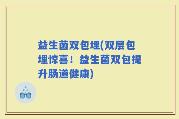益生菌双包埋(双层包埋惊喜！益生菌双包提升肠道健康)