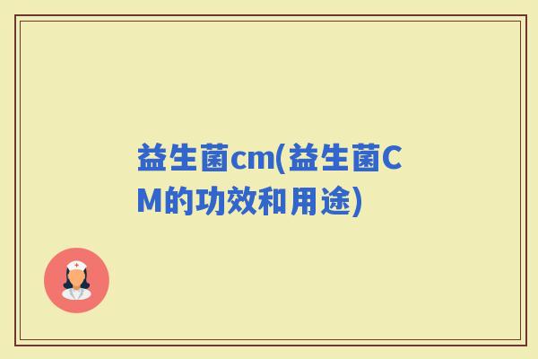 益生菌cm(益生菌CM的功效和用途)