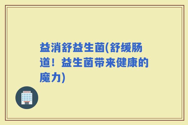 益消舒益生菌(舒缓肠道！益生菌带来健康的魔力)