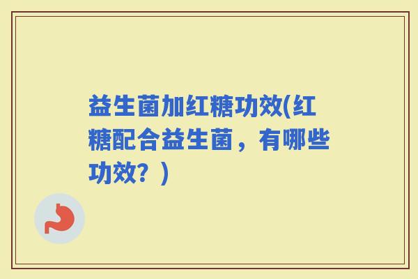 益生菌加红糖功效(红糖配合益生菌，有哪些功效？)
