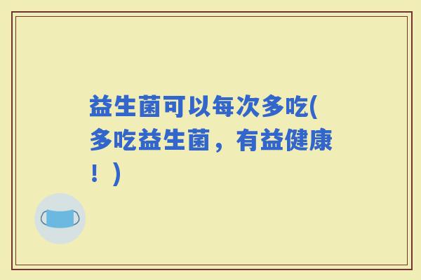 益生菌可以每次多吃(多吃益生菌，有益健康！)