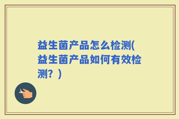 益生菌产品怎么检测(益生菌产品如何有效检测？)