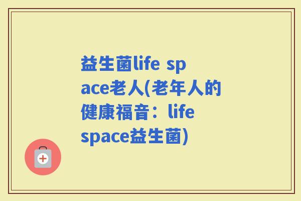 益生菌life space老人(老年人的健康福音：life space益生菌)