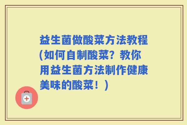 益生菌做酸菜方法教程(如何自制酸菜？教你用益生菌方法制作健康美味的酸菜！)