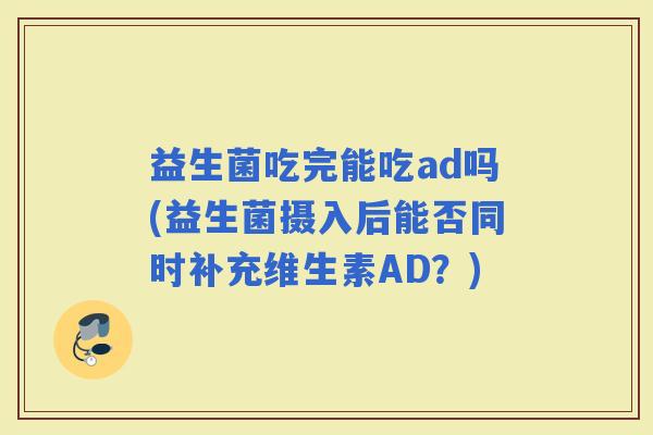 益生菌吃完能吃ad吗(益生菌摄入后能否同时补充维生素AD？)