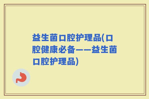 益生菌口腔护理品(口腔健康必备——益生菌口腔护理品)