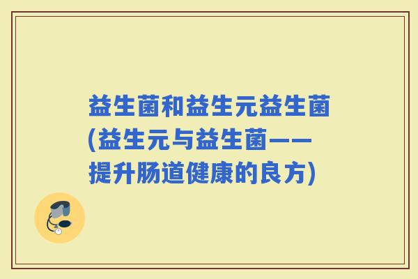 益生菌和益生元益生菌(益生元与益生菌——提升肠道健康的良方)