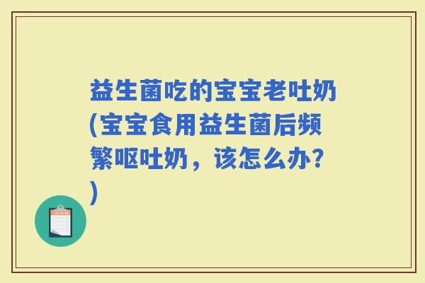 益生菌吃的宝宝老吐奶(宝宝食用益生菌后频繁奶，该怎么办？)