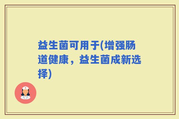益生菌可用于(增强肠道健康，益生菌成新选择)